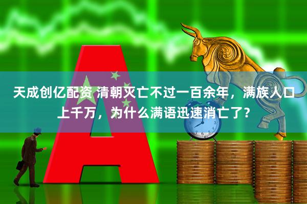 天成创亿配资 清朝灭亡不过一百余年，满族人口上千万，为什么满语迅速消亡了？