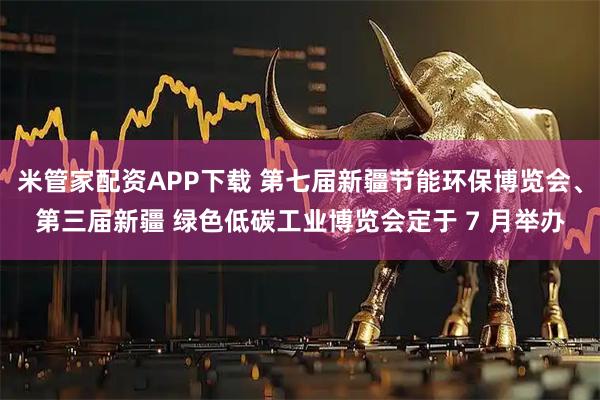 米管家配资APP下载 第七届新疆节能环保博览会、第三届新疆 绿色低碳工业博览会定于 7 月举办