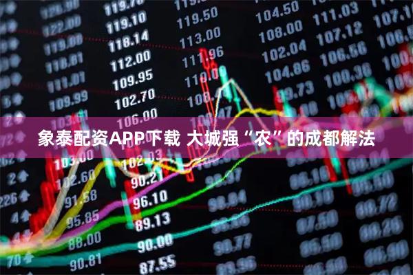 象泰配资APP下载 大城强“农”的成都解法