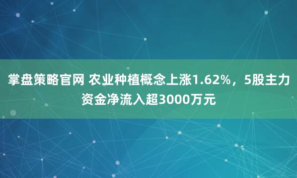 掌盘策略官网 农业种植概念上涨1.62%，5股主力资金净流入超3000万元