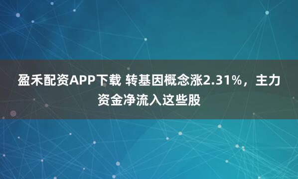 盈禾配资APP下载 转基因概念涨2.31%，主力资金净流入这些股