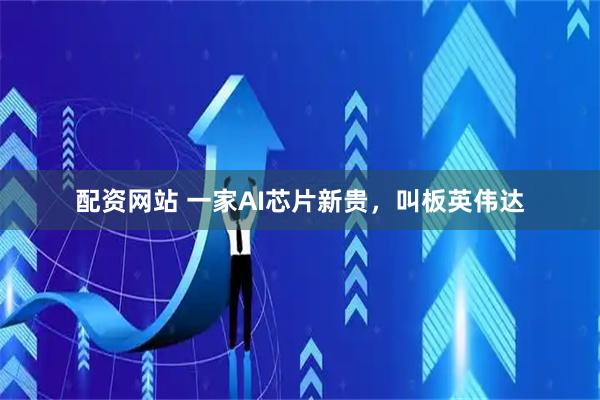 配资网站 一家AI芯片新贵，叫板英伟达