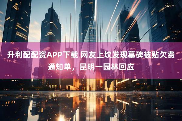 升利配配资APP下载 网友上坟发现墓碑被贴欠费通知单，昆明一园林回应