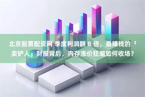 北京股票配资网 季度利润翻 8 倍，最赚钱的「卖铲人」财报背后，内存涨价狂潮如何收场？