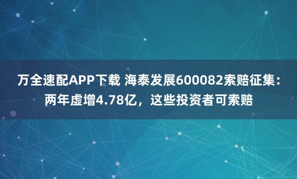 万全速配APP下载 海泰发展600082索赔征集：两年虚增4.78亿，这些投资者可索赔