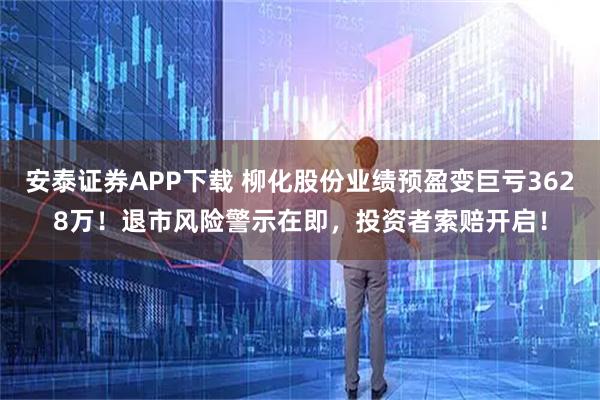 安泰证券APP下载 柳化股份业绩预盈变巨亏3628万！退市风险警示在即，投资者索赔开启！