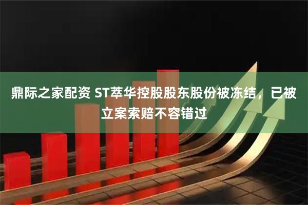 鼎际之家配资 ST萃华控股股东股份被冻结，已被立案索赔不容错过