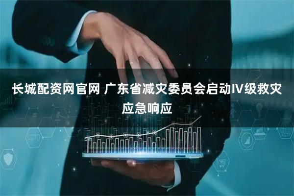 长城配资网官网 广东省减灾委员会启动Ⅳ级救灾应急响应