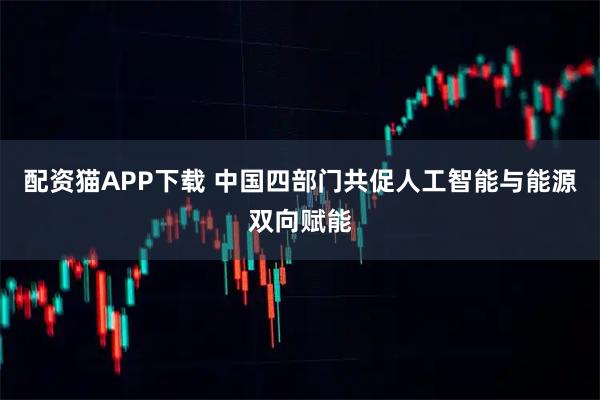 配资猫APP下载 中国四部门共促人工智能与能源双向赋能