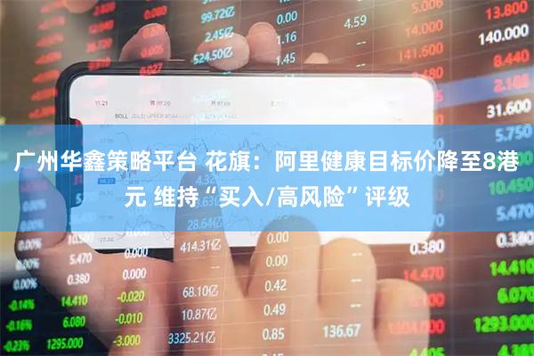 广州华鑫策略平台 花旗：阿里健康目标价降至8港元 维持“买入/高风险”评级