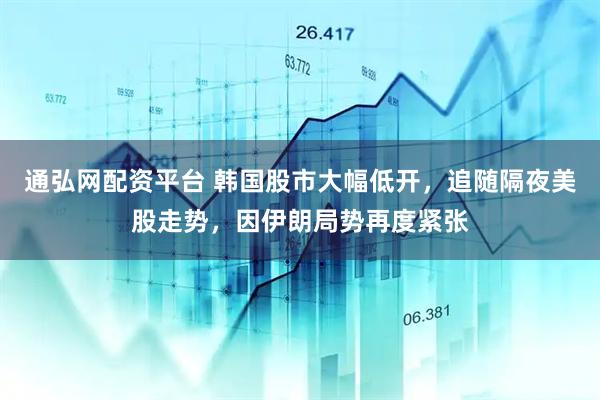 通弘网配资平台 韩国股市大幅低开，追随隔夜美股走势，因伊朗局势再度紧张