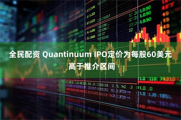 全民配资 Quantinuum IPO定价为每股60美元 高于推介区间