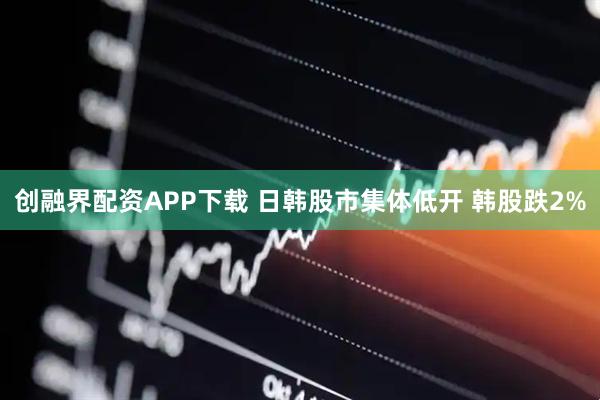 创融界配资APP下载 日韩股市集体低开 韩股跌2%